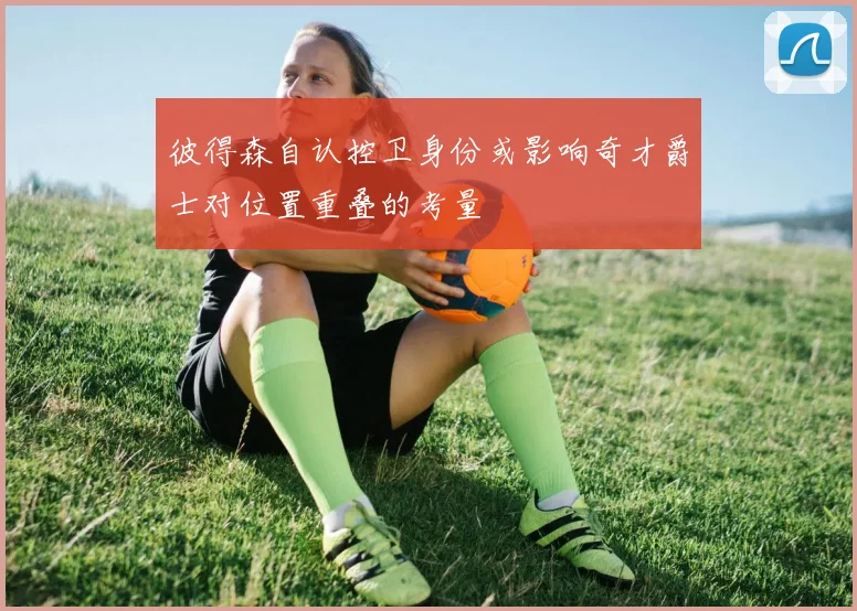彼得森自认控卫身份或影响奇才爵士对位置重叠的考量