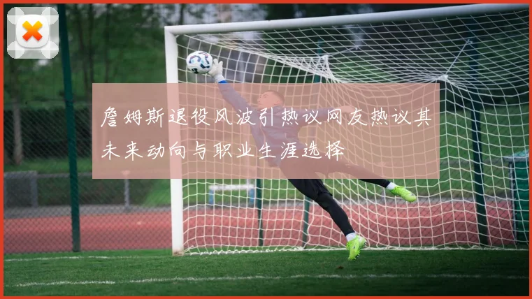 詹姆斯退役风波引热议网友热议其未来动向与职业生涯选择