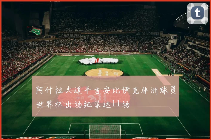 阿什拉夫追平吉安比伊克非洲球员世界杯出场纪录达11场