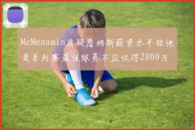 McMenamin质疑詹姆斯薪资水平称他是系列赛最佳球员不应仅得2000万