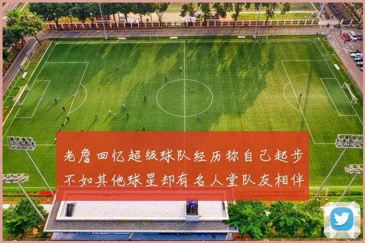 老詹回忆超级球队经历称自己起步不如其他球星却有名人堂队友相伴