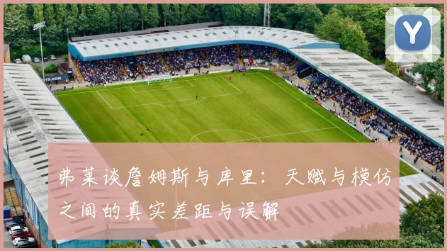 弗莱谈詹姆斯与库里:天赋与模仿之间的真实差距与误解