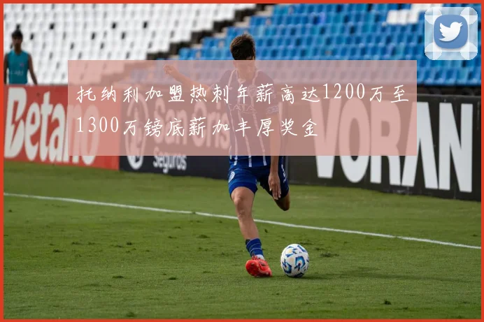 托纳利加盟热刺年薪高达1200万至1300万镑底薪加丰厚奖金
