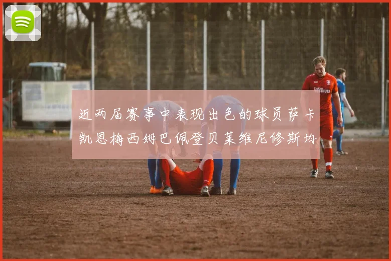 近两届赛事中表现出色的球员萨卡凯恩梅西姆巴佩登贝莱维尼修斯均有三球三助攻