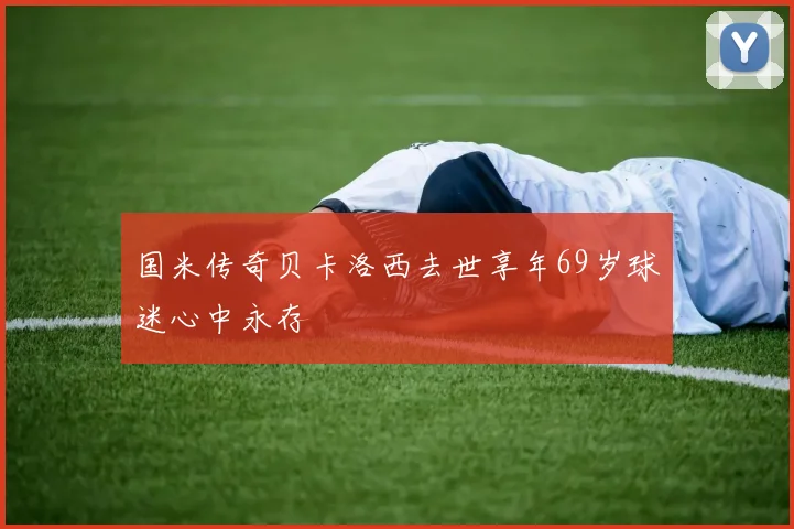 国米传奇贝卡洛西去世享年69岁球迷心中永存