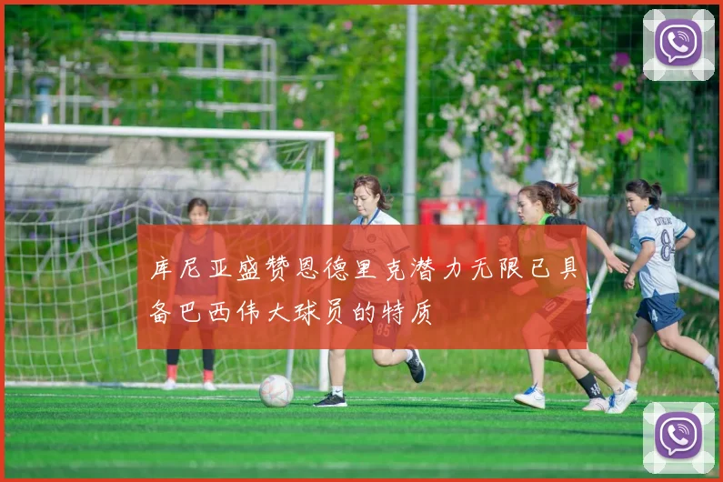 库尼亚盛赞恩德里克潜力无限已具备巴西伟大球员的特质