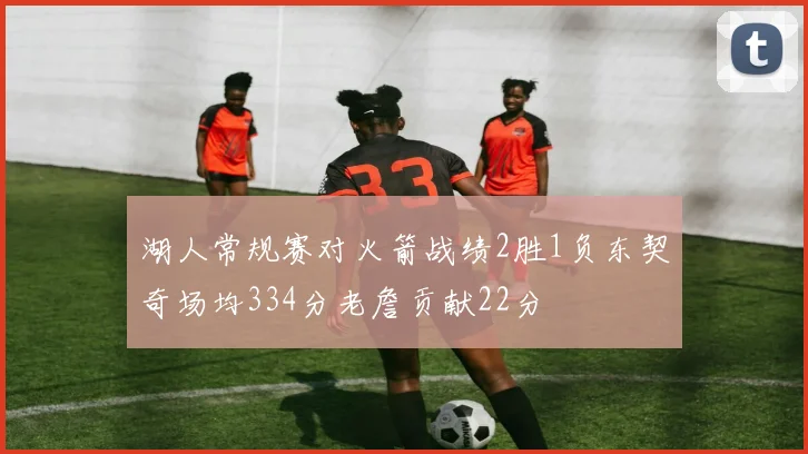 湖人常规赛对火箭战绩2胜1负东契奇场均334分老詹贡献22分